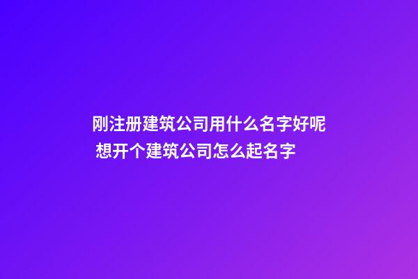 刚注册建筑公司用什么名字好呢 想开个建筑公司怎么起名字